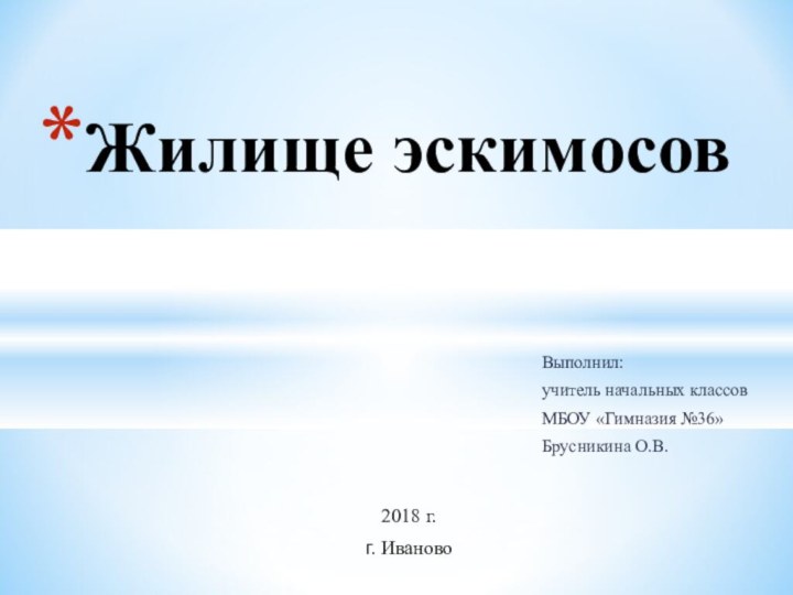 Выполнил: учитель начальных классовМБОУ «Гимназия №36»Брусникина О.В.Жилище эскимосов2018 г.г. Иваново