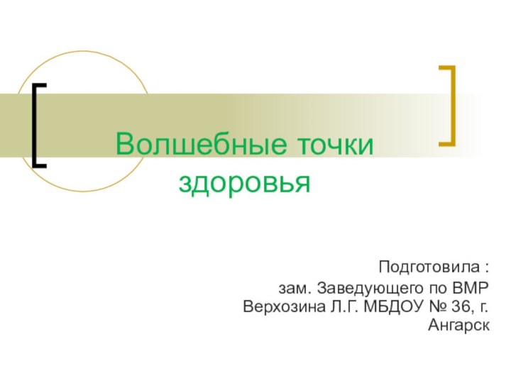 Волшебные точки здоровьяПодготовила : зам. Заведующего по ВМР Верхозина Л.Г. МБДОУ № 36, г. Ангарск