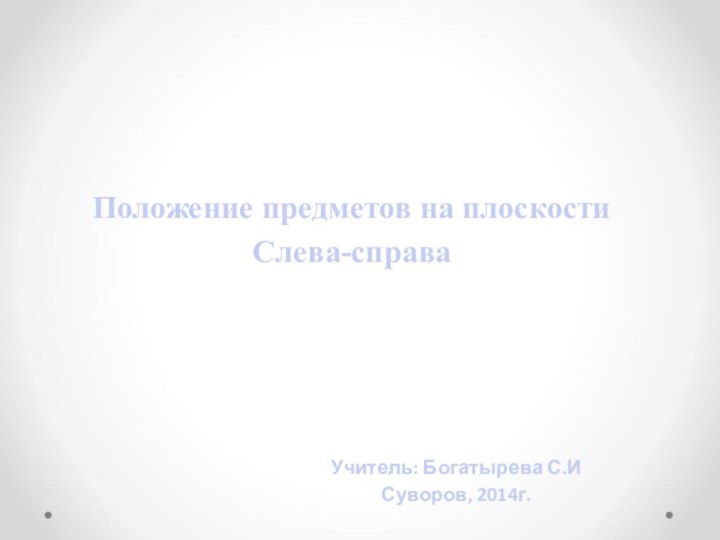 Положение предметов на плоскости Слева-справаУчитель: Богатырева С.ИСуворов, 2014г.