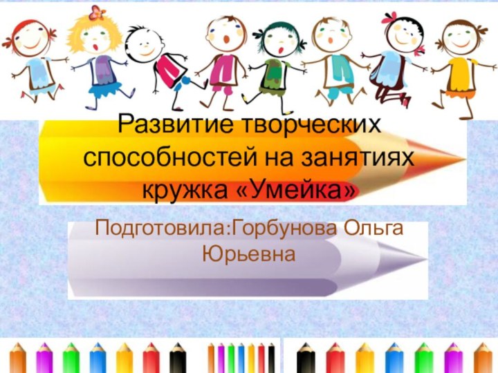 Развитие творческих способностей на занятиях кружка «Умейка»Подготовила:Горбунова Ольга Юрьевна