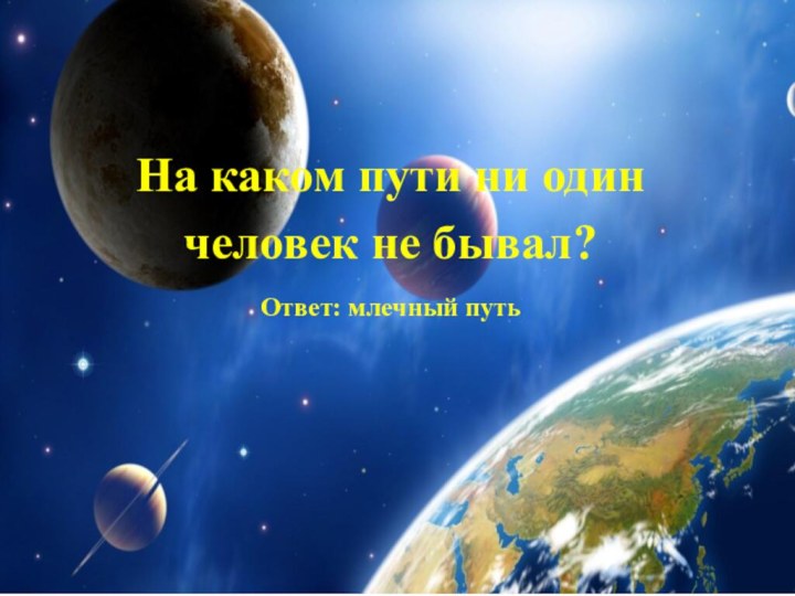 На каком пути ни один человек не бывал?Ответ: млечный путь