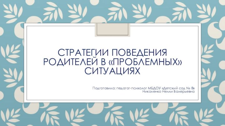 Стратегии поведения родителей в «проблемных» ситуацияхПодготовила: педагог-психолог МБДОУ «Детский сад № 8» Николенко Нелли Валерьевна