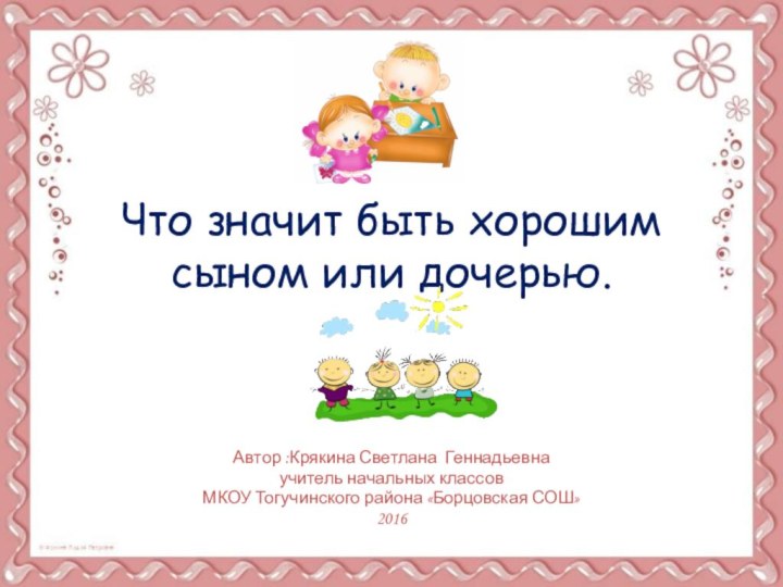 Что значит быть хорошим сыном или дочерью.Автор :Крякина Светлана Геннадьевнаучитель начальных классовМКОУ