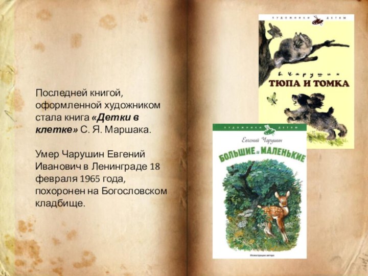 Последней книгой, оформленной художником стала книга «Детки в клетке» С. Я. Маршака. Умер Чарушин