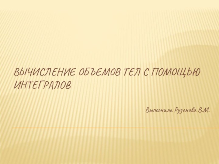 Вычисление объемов тел с помощью интеграловВыполнила Рузанова В.М.