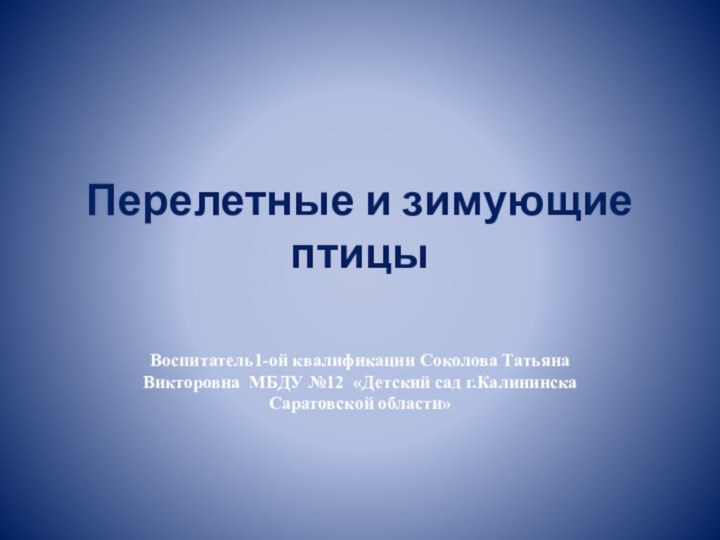 Перелетные и зимующие птицыВоспитатель1-ой квалификации Соколова Татьяна Викторовна МБДУ №12 «Детский сад г.Калининска Саратовской области»