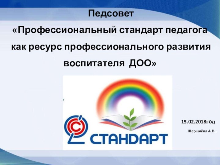 Педсовет«Профессиональный стандарт педагога как ресурс профессионального развитиявоспитателя ДОО» 15.02.2018годШершнёва А.В.