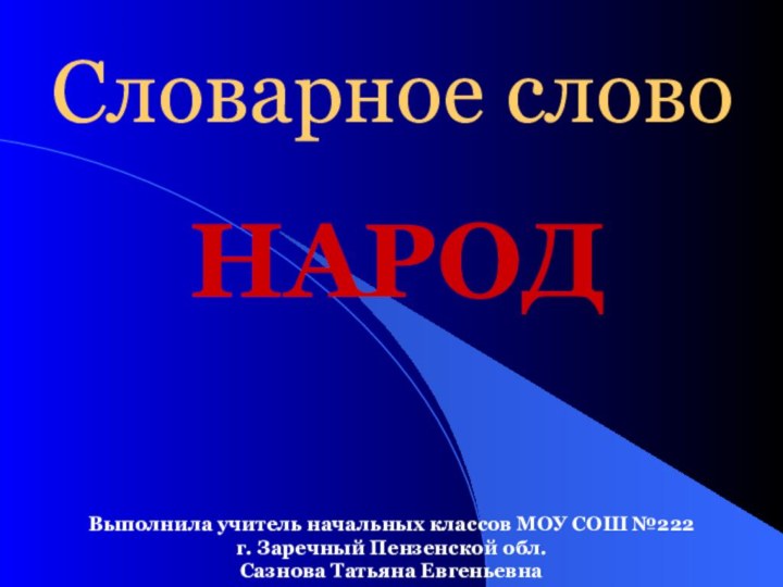 Словарное словоНАРОДВыполнила учитель начальных классов МОУ СОШ №222 г. Заречный Пензенской обл. Сазнова Татьяна Евгеньевна