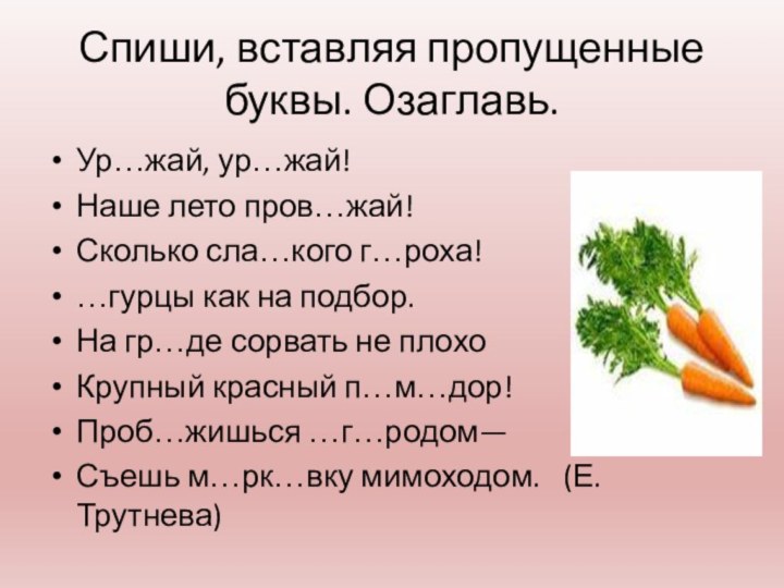 Спиши, вставляя пропущенные буквы. Озаглавь.Ур…жай, ур…жай!Наше лето пров…жай!Сколько сла…кого г…роха!…гурцы как на