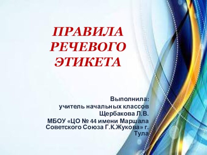 ПРАВИЛА РЕЧЕВОГО ЭТИКЕТАВыполнила:учитель начальных классовЩербакова Л.В.МБОУ «ЦО № 44 имени Маршала Советского Союза Г.К.Жукова» г.Тула