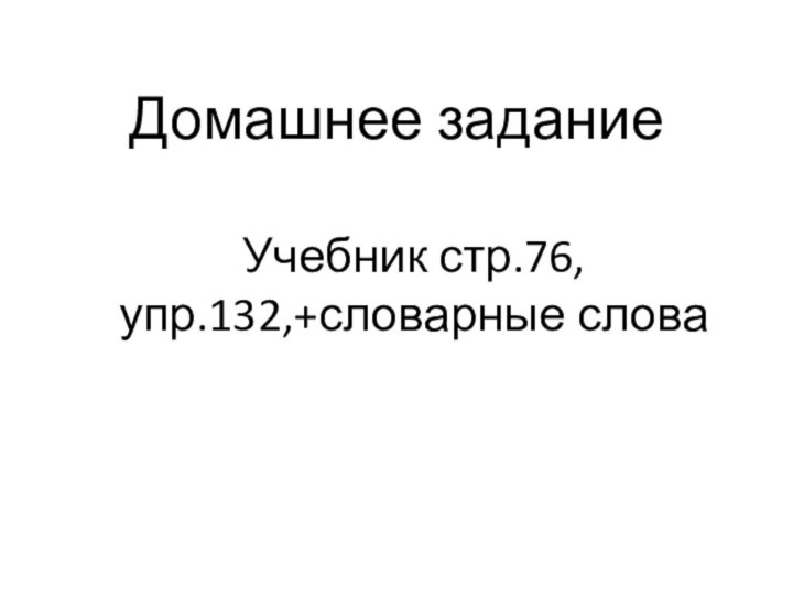 Домашнее заданиеУчебник стр.76,упр.132,+словарные слова