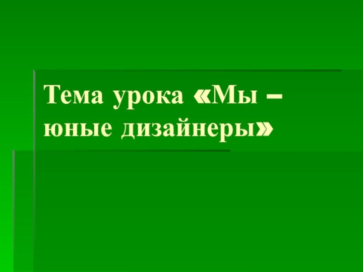 Тема урока «Мы – юные дизайнеры»