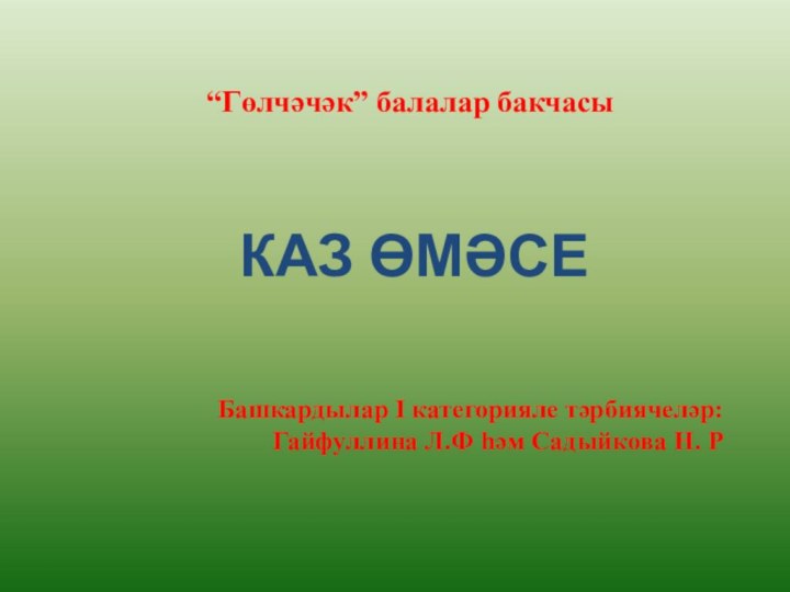 “Гөлчәчәк” балалар бакчасы КАЗ ӨМӘСЕБашкардылар I категорияле тәрбиячеләр:Гайфуллина Л.Ф һәм Садыйкова Н. Р