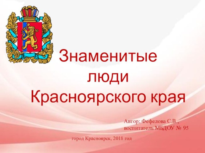 Знаменитые  люди  Красноярского краяАвтор: Фефелова С.В.,воспитатель МБДОУ № 95город Красноярск, 2018 год