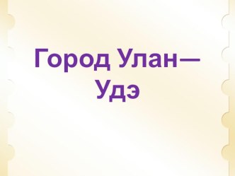 Презентация для детей Город Улан-Удэ презентация к уроку (младшая группа)