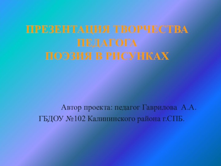 Презентация творчества педагога  ПОЭЗИЯ В РИСУНКАХ  Автор проекта: педагог Гаврилова