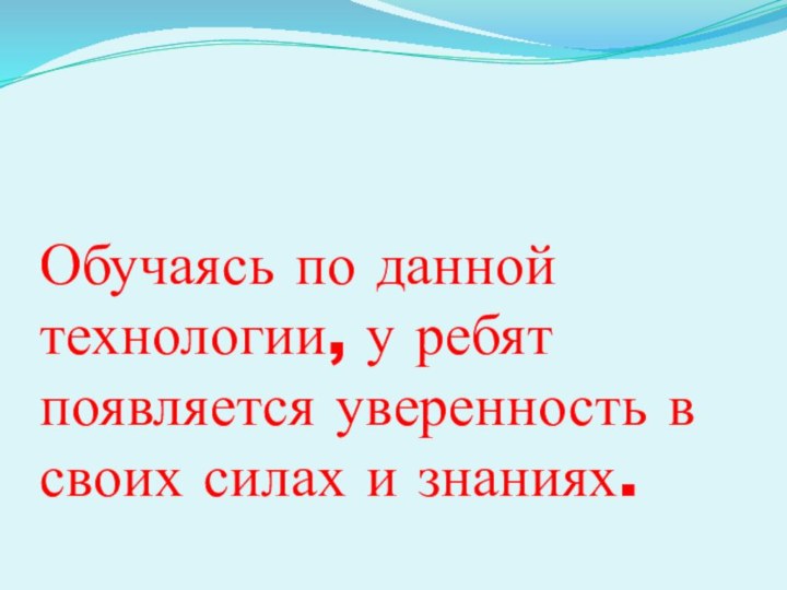 Обучаясь по данной технологии, у ребят появляется уверенность в своих силах и знаниях.