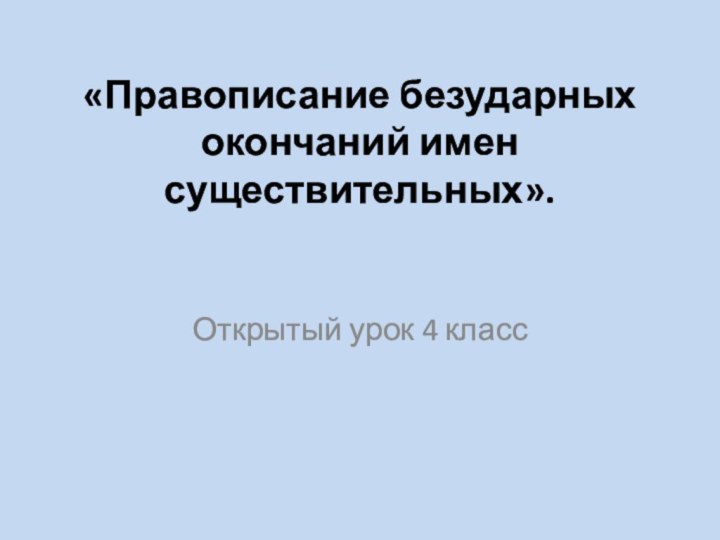 «Правописание безударных окончаний имен существительных».Открытый урок 4 класс