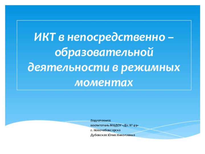 ИКТ в непосредственно – образовательной деятельности в режимных моментах				Подготовила: 				воспитатель МБДОУ «Д/с