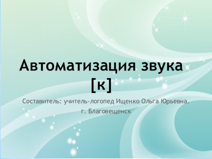 Составитель: учитель-логопед Ищенко Ольга Юрьевна.г. БлаговещенскАвтоматизация звука [к]