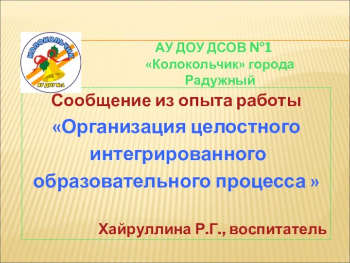 Сообщение из опыта работы«Организация целостного интегрированного образовательного процесса »Хайруллина Р.Г., воспитатель АУ