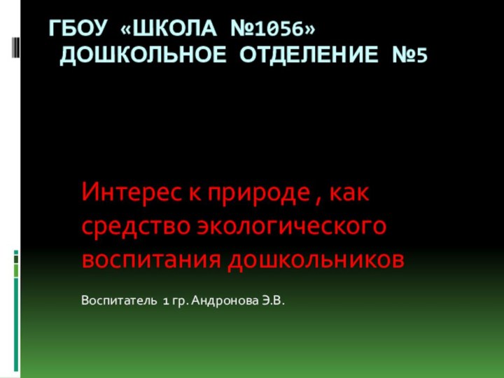 ГБОУ «Школа №1056»  дошкольное отделение №5Интерес к природе , как средство