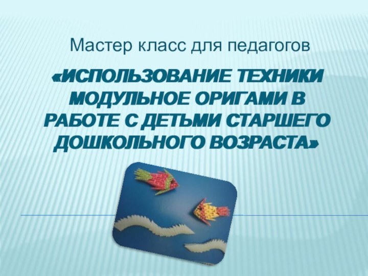 «Использование техники модульное оригами в работе с детьми старшего дошкольного возраста»Мастер класс