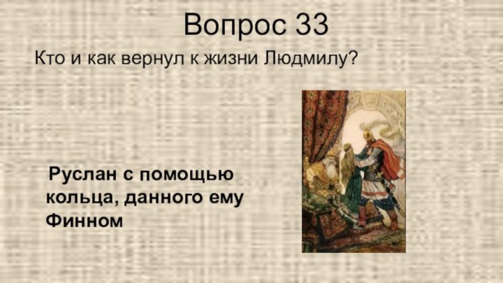 Вопрос 33Кто и как вернул к жизни Людмилу?  Руслан с помощью кольца, данного ему Финном