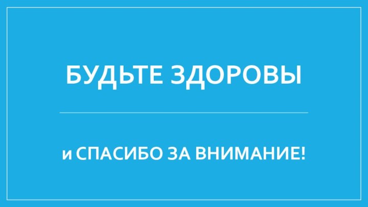 БУДЬТЕ ЗДОРОВЫ и СПАСИБО ЗА ВНИМАНИЕ!