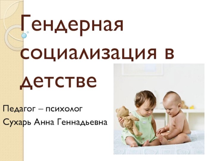 Гендерная социализация в детствеПедагог – психологСухарь Анна Геннадьевна