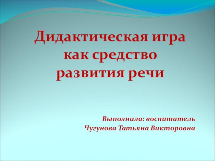 Дидактическая игра  как средство  развития речиВыполнила: воспитатель Чугунова Татьяна Викторовна