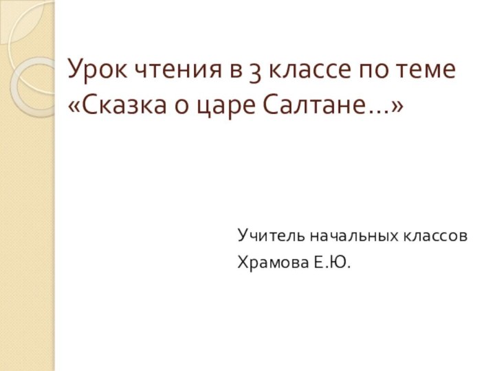 Урок чтения в 3 классе по теме «Сказка о царе Салтане…»Учитель начальных классовХрамова Е.Ю.