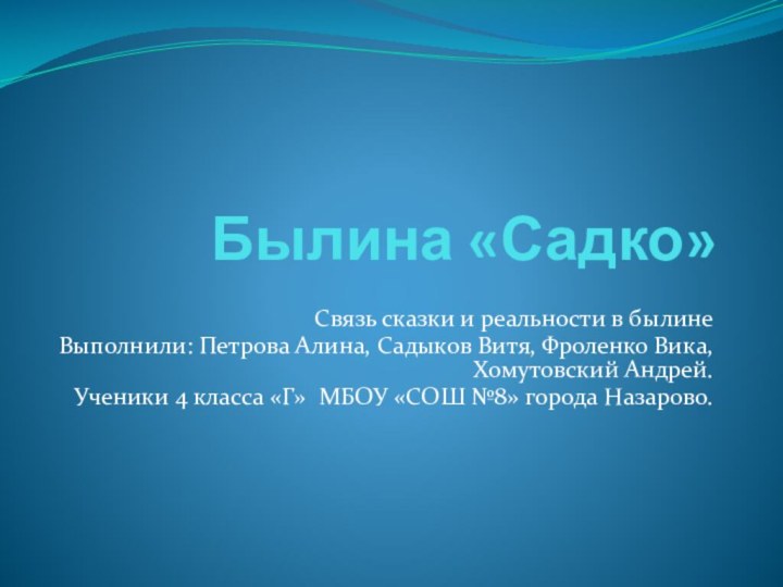 Былина «Садко»Связь сказки и реальности в былинеВыполнили: Петрова Алина, Садыков Витя, Фроленко