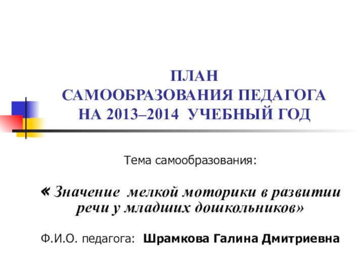 ПЛАН САМООБРАЗОВАНИЯ ПЕДАГОГА НА 2013–2014 УЧЕБНЫЙ ГОДТема самообразования: « Значение мелкой моторики