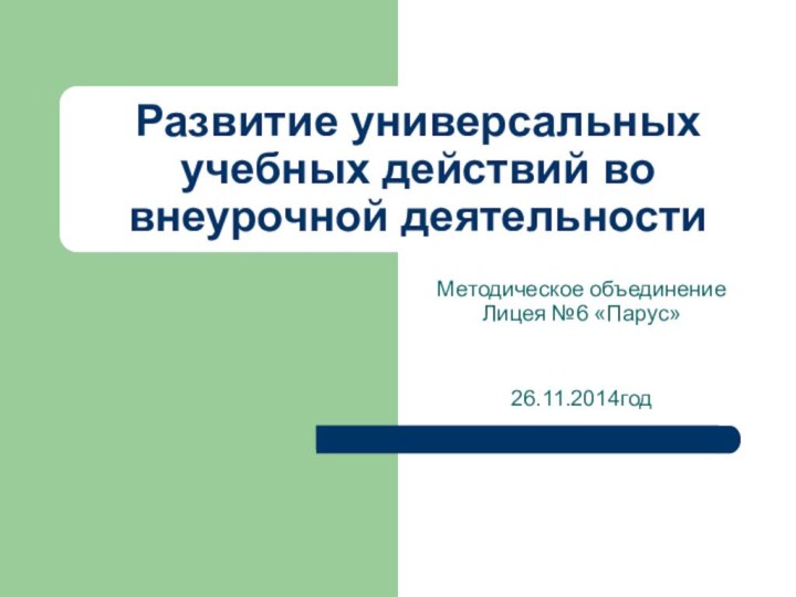 Развитие универсальных учебных действий во внеурочной деятельностиМетодическое объединение Лицея №6 «Парус» 26.11.2014год