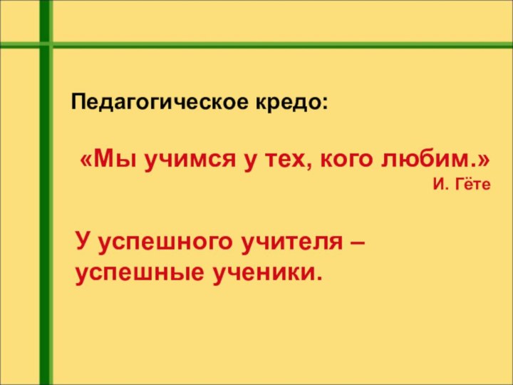 Педагогическое кредо:«Мы учимся у тех, кого любим.»И. ГётеУ успешного учителя – успешные ученики.