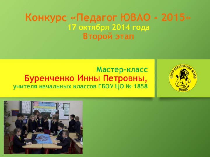 Конкурс «Педагог ЮВАО - 2015» 17 октября 2014 года Второй этапМастер-классБуренченко Инны