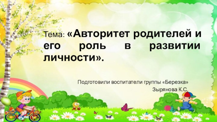 Тема: «Авторитет родителей и его роль в развитии личности».Подготовили воспитатели группы «Березка»Зырянова К.С.