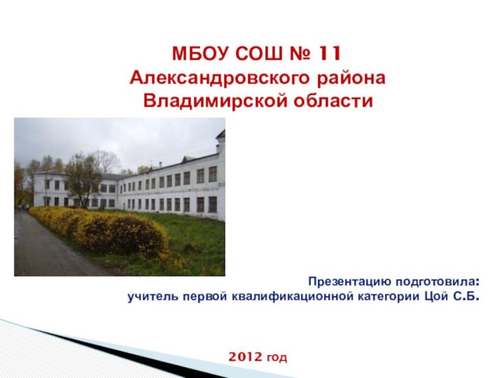 МБОУ СОШ № 11Александровского района Владимирской областиПрезентацию подготовила:учитель первой квалификационной категории Цой С.Б.2012 год