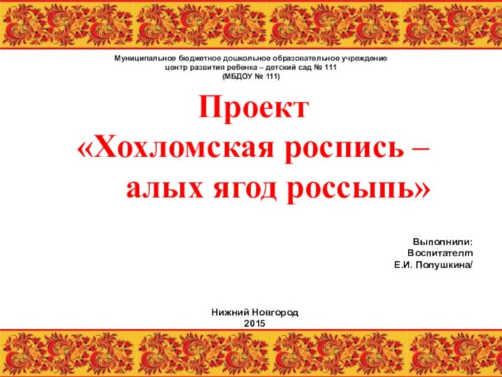 Проект «Хохломская роспись –     алых ягод россыпь» Выполнили:Воспитателm