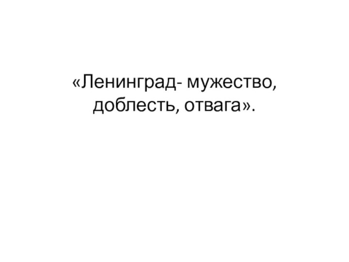 «Ленинград- мужество, доблесть, отвага».