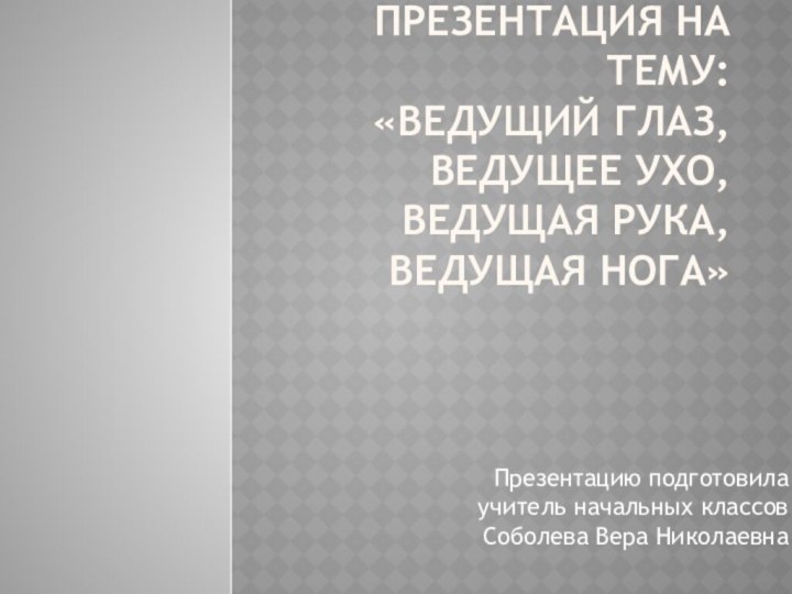 Презентация на тему: «Ведущий глаз, ведущее ухо, ведущая рука, ведущая нога»Презентацию подготовила