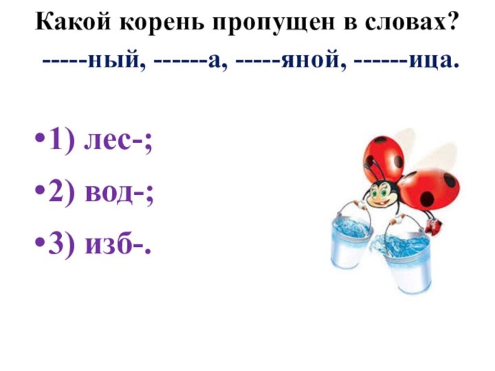 Какой корень пропущен в словах?  -----ный, ------а, -----яной, ------ица. 1) лес-;2) вод-;3) изб-.