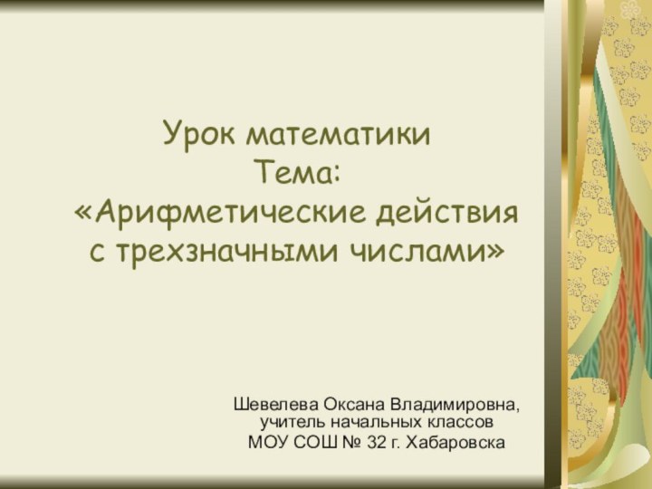 Урок математики  Тема:  «Арифметические действия  с трехзначными числами» Шевелева