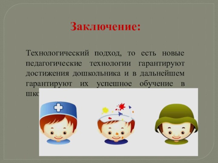 Заключение: Технологический подход, то есть новые педагогические технологии гарантируют достижения дошкольника и