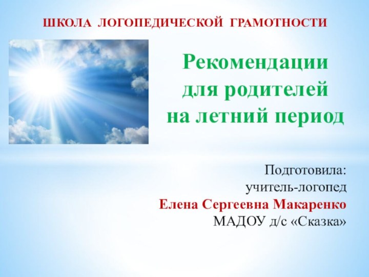 ШКОЛА ЛОГОПЕДИЧЕСКОЙ ГРАМОТНОСТИРекомендации для родителей на летний периодПодготовила:учитель-логопед Елена Сергеевна Макаренко МАДОУ д/с «Сказка»