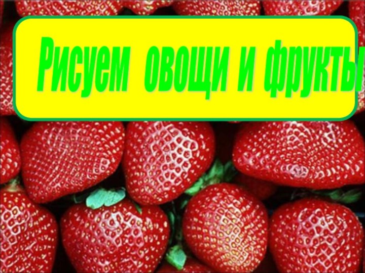 Рисуем  овощи и фрукты