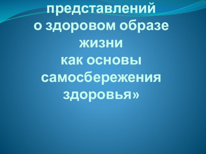 «Формирование представлений  о здоровом образе жизни  как основы самосбережения здоровья»