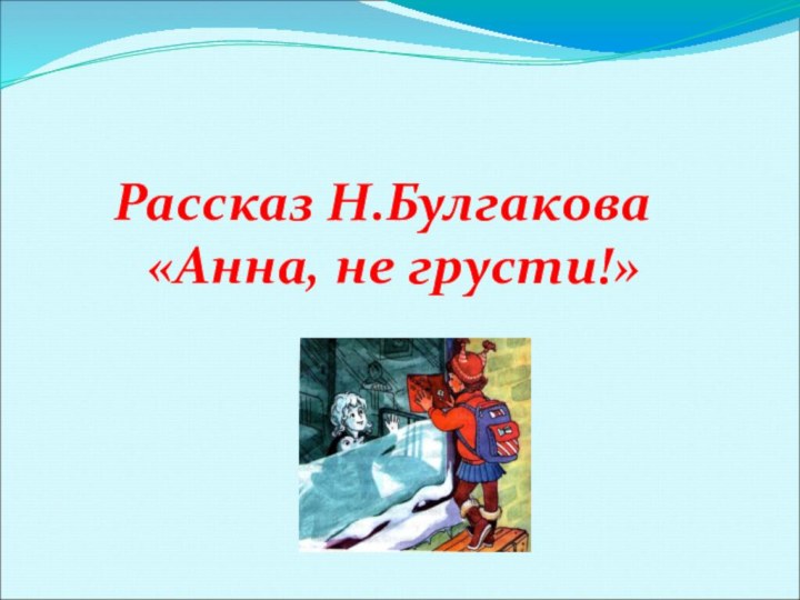 Рассказ Н.Булгакова «Анна, не грусти!»