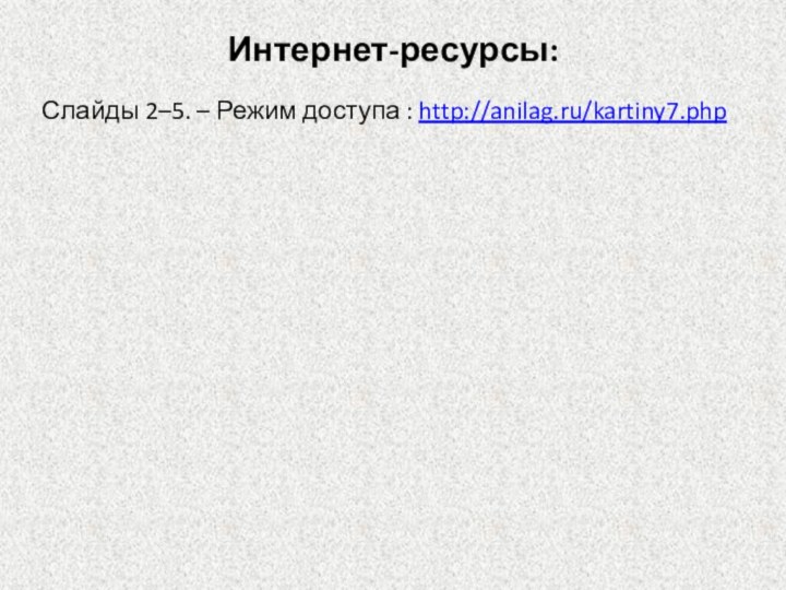 Интернет-ресурсы:Слайды 2–5. – Режим доступа : http://anilag.ru/kartiny7.php
